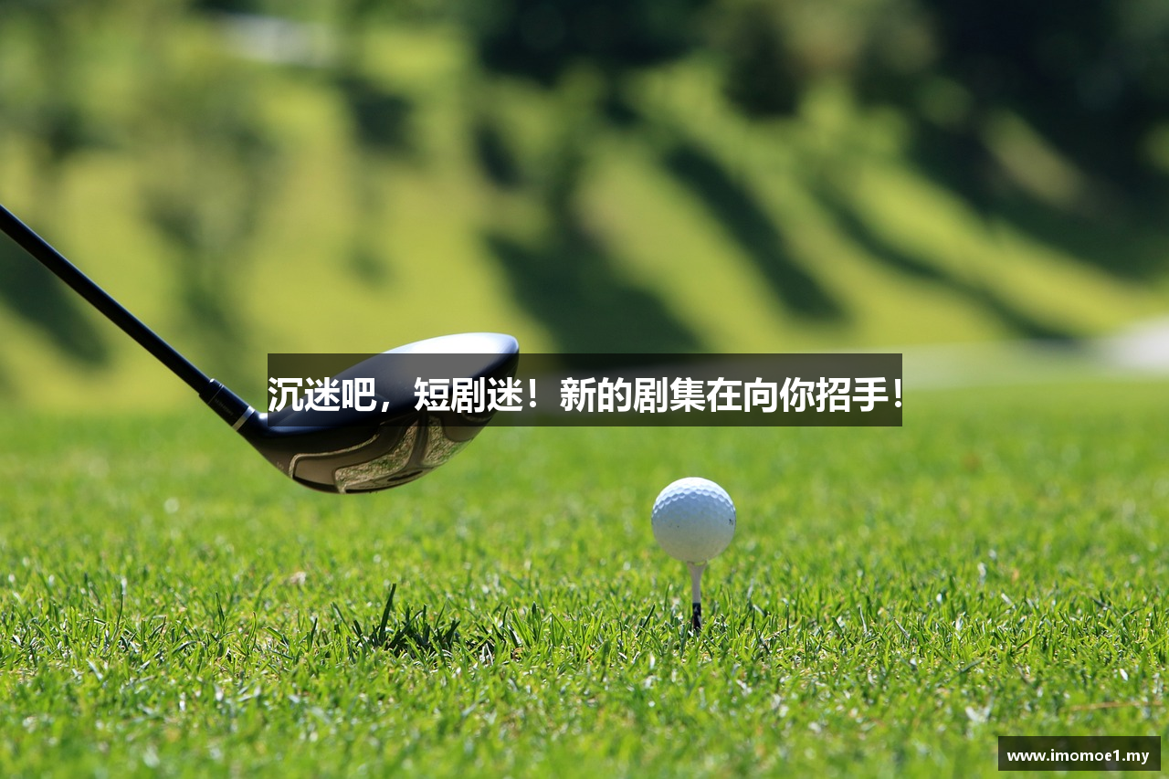 沉迷吧，短剧迷！新的剧集在向你招手！